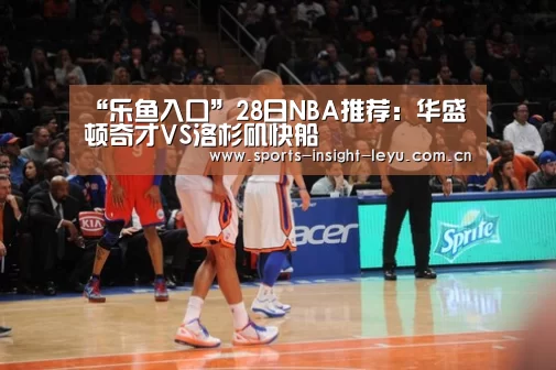 “乐鱼入口”28日NBA推荐：华盛顿奇才VS洛杉矶快船(图1)